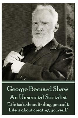 George Bernard Shaw - An Unsocial Socialist: "Life isn't about finding yourself. Life is about creating yourself." by Shaw, George Bernard