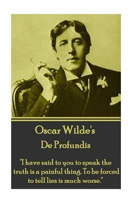 Oscar Wilde - De Profundis: "I have said to you to speak the truth is a painful thing. To be forced to tell lies is much worse." by Wilde, Oscar