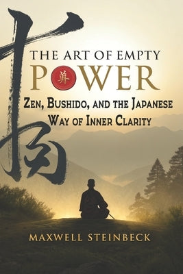 The Art of Empty Power: Zen, Bushido, and the Japanese Way of Inner Clarity: Embrace strength through stillness with ancient Japanese disciplines for by Steinbeck, Maxwell