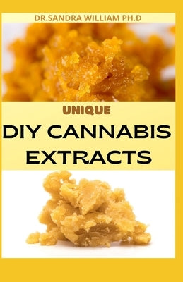 Unique DIY Cannabis Extracts: The Perfect Guide On How to Make Marijuana Extracts For Cooking in Your Home by William Ph. D., Sandra
