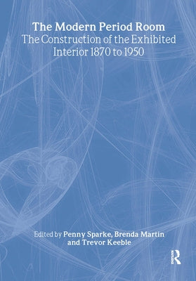 The Modern Period Room: The Construction of the Exhibited Interior 1870-1950 by Sparke, Penny