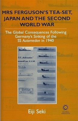 Mrs Ferguson's Tea-set, Japan and the Second World War: The Global Consequences following Germany's Sinking of the SS Automedon in 1940 by Seki, Eiji