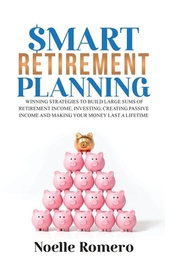 Smart Retirement Planning: Winning strategies to build large sums of retirement income; investing, creating passive income and making your money last by Romero, Noelle