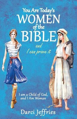 You Are Today'S Women of the Bible and I Can Prove It: I Am a Child of God, and I Am Woman by Jeffries, Darci