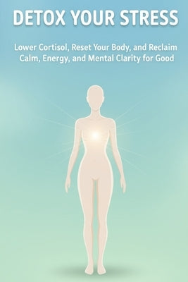 Detox Your Stress: Lower Cortisol, Reset Your Body, and Reclaim Calm, Energy, and Mental Clarity for Good by Picard, Jeanne