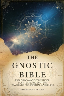 The Gnostic Bible: Exploring Ancient Mysticism, Lost Texts, and Esoteric Teachings for Spiritual Awakening by Aurelius, Valentinus
