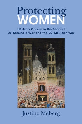 Protecting Women: US Army Culture in the Second Us-Seminole War and the Us-Mexican War by Meberg, Justine