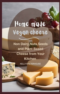 Home Made Vegan Cheese: Non Dairy, Nuts, Seeds and Plant Based Cheese from Your Kitchen by Walterhouse, Kelly