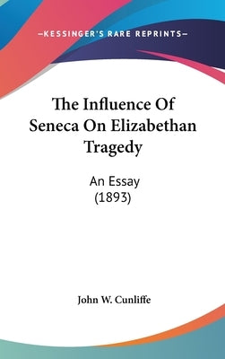The Influence Of Seneca On Elizabethan Tragedy: An Essay (1893) by Cunliffe, John W.