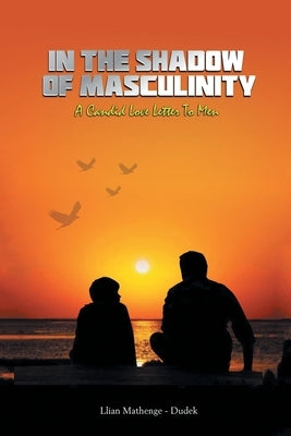 In the Shadow of Masculinity: A Candid Love Letter to Men by Mathenge-Dudek, Llian