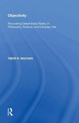 Objectivity: Recovering Determinate Reality in Philosophy, Science, and Everyday Life by Machan, Tibor R.