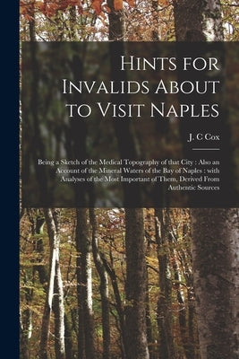 Hints for Invalids About to Visit Naples: Being a Sketch of the Medical Topography of That City: Also an Account of the Mineral Waters of the Bay of N by Cox, J. C.