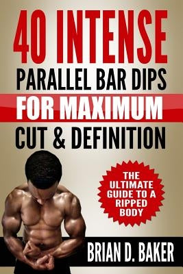 40 Intense Parallel Bar Dips for Maximum Cut & Definition: The Ultimate Guide to a Ripped Body by Baker, Brian D.