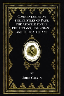 Commentaries on the Epistles of Paul the Apostle to the Philippians, Colossians, and Thessalonians by Calvin, John