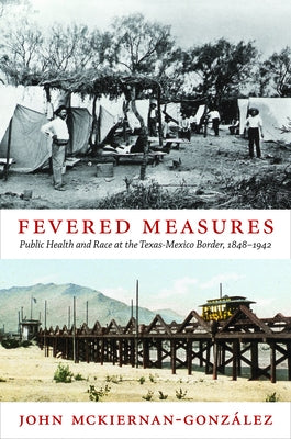 Fevered Measures: Public Health and Race at the Texas-Mexico Border, 1848-1942 by McKiernan-González, John