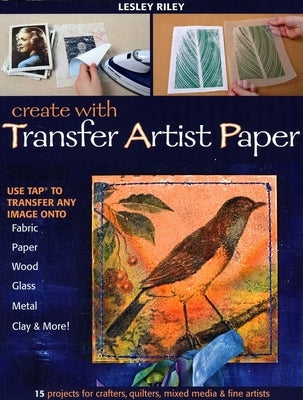 Create with Transfer Artist Paper: Use Tap to Transfer Any Image Onto Fabric, Paper, Wood, Glass, Metal, Clay & More! by Riley, Lesley