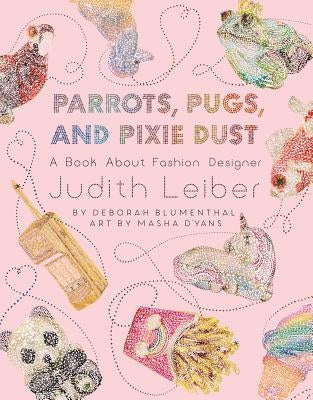 Parrots, Pugs, and Pixie Dust: A Book about Fashion Designer Judith Leiber by Blumenthal, Deborah