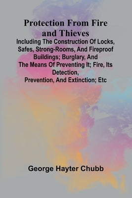 Protection from Fire and Thieves; Including the construction of locks, safes, strong-rooms, and fireproof buildings; burglary, and the means of preven by Hayter Chubb, George