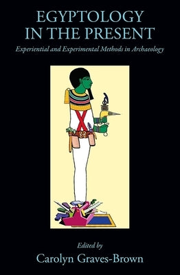 Egyptology in the Present: Experiential and Experimental Methods in Archaeology by Graves-Brown, Carolyn