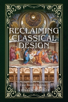 Reclaiming Classical Design: Reflections on the Harmonious and Beautiful Building by Wagner, Kristen