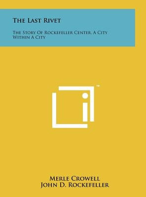 The Last Rivet: The Story Of Rockefeller Center, A City Within A City by Crowell, Merle