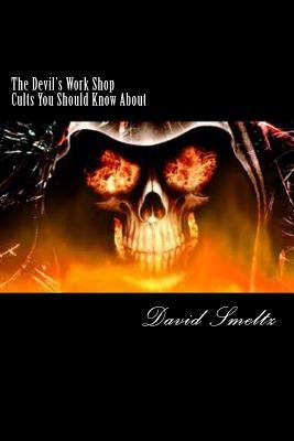 The Devil's Work Shop: Cults you should know about by Smeltz, David N.