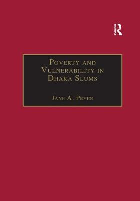 Poverty and Vulnerability in Dhaka Slums: The Urban Livelihoods Study by Pryer, Jane A.
