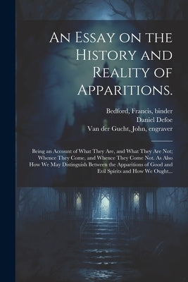 An Essay on the History and Reality of Apparitions.: Being an Account of What They Are, and What They Are Not; Whence They Come, and Whence They Come by Defoe, Daniel