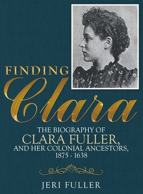 Finding Clara: The Biography of Clara Fuller and Her Colonial Ancestors, 1875-1638 by Fuller, Jeri