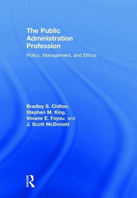 The Public Administration Profession: Policy, Management, and Ethics by Chilton, Bradley S.