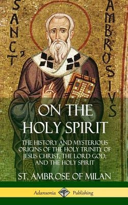 On the Holy Spirit: The History and Mysterious Origins of the Holy Trinity of Jesus Christ, the Lord God, and the Holy Spirit (Hardcover) by Milan, St Ambrose of