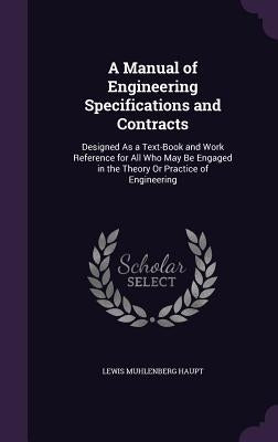 A Manual of Engineering Specifications and Contracts: Designed As a Text-Book and Work Reference for All Who May Be Engaged in the Theory Or Practice by Haupt, Lewis Muhlenberg