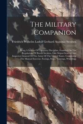 The Military Companion: Being A System Of Company Discipline, Founded On The Regulations Of Baron Steuben, Late Major-general And Inspector-ge by Friedrich Wilhelm Ludolf Gerhard Augu