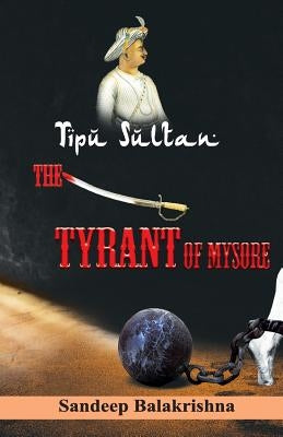 Tipu Sultan The Tyrant of Mysore by Balakrishna, Sandeep