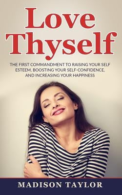 Love Thyself: The First Commandment To Raising Your Self Esteem, Boosting Your Self-Confidence, And Increasing Your Happiness by Taylor, Madison