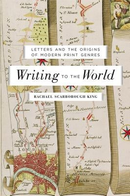 Writing to the World: Letters and the Origins of Modern Print Genres by King, Rachael Scarborough