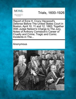 Report of Ezra H. Crucy Heywood's Defense Before the United States Court in Boston, April 10, 11 and 12, 1883; Together with Judge Nelson's Charge to by Anonymous