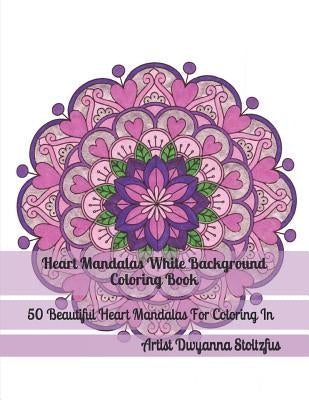 Heart Mandalas White Background Coloring Book: 50 Beautiful Heart Mandalas for Coloring in by Stoltzfus, Dwyanna