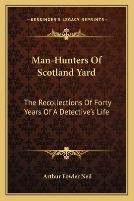 Man-Hunters of Scotland Yard: The Recollections of Forty Years of a Detective's Life by Neil, Arthur Fowler