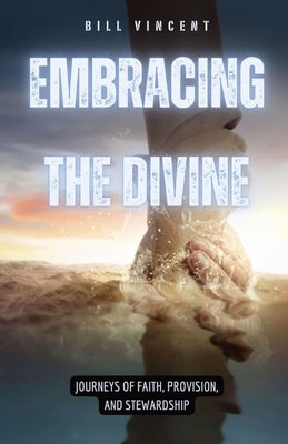 Embracing the Divine: Journeys of Faith, Provision, and Stewardship by Vincent, Bill