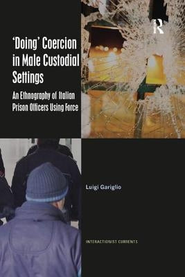 'Doing' Coercion in Male Custodial Settings: An Ethnography of Italian Prison Officers Using Force by Gariglio, Luigi