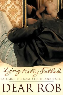 Lying Fully Clothed: Exposing the Naked Truth about Men by Rob, Dear