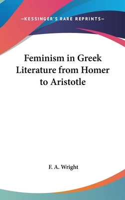 Feminism in Greek Literature from Homer to Aristotle by Wright, F. a.