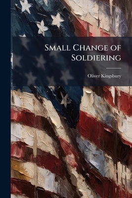 Small Change of Soldiering: US Army Doctrine for Stability Operations in the Twenty-First Century by Kingsbury, Oliver