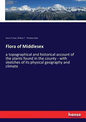 Flora of Middlesex: a topographical and historical account of the plants found in the county - with sketches of its physical geography and climate by Trimen, Henry