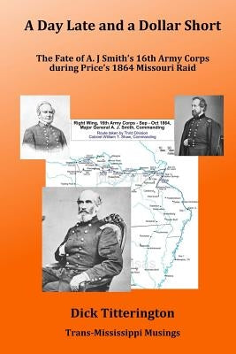 A Day Late and a Dollar Short: The Fate of A. J. Smith's Command during Price's 1864 Missouri Raid by Titterington, Dick