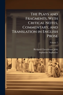 The Plays and Fragments. With Critical Notes, Commentary, and Translation in English Prose by Jebb, Richard Claverhouse