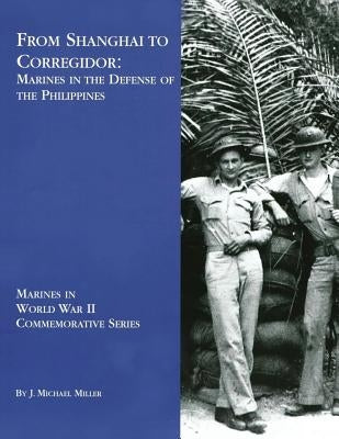 From Shanghai to Corregidor: Marines in the Defense of the Philippines by Miller, J. Michael