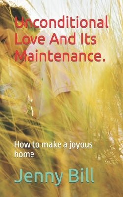 Unconditional Love And Its Maintenance.: How to make a joyous home by Bill, Jenny