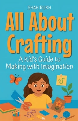 All About Crafting: A Kid's Guide to Making with Imagination by Rukh, Shah